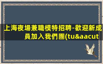 上海夜場兼職模特招聘-歡迎新成員加入我們團(tuán)隊