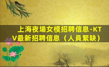 上海夜場女模招聘信息-KTV最新招聘信息（人員緊缺）