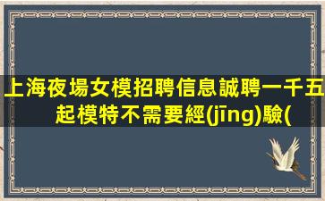 上海夜場女模招聘信息誠聘一千五起模特不需要經(jīng)驗(yàn)