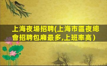 上海夜場招聘(上海市區夜總會招聘包廂最多,上班率高）