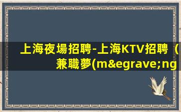 上海夜場招聘-上海KTV招聘（兼職夢(mèng)想從這里起飛）