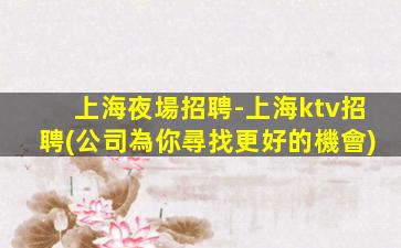 上海夜場招聘-上海ktv招聘(公司為你尋找更好的機會)