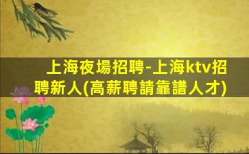 上海夜場招聘-上海ktv招聘新人(高薪聘請靠譜人才)