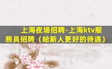 上海夜場招聘-上海ktv服務員招聘（給新人更好的待遇）