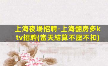 上海夜場招聘-上海翻房多ktv招聘(當天結算不壓不扣)