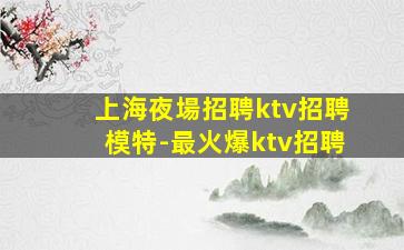 上海夜場招聘ktv招聘模特-最火爆ktv招聘