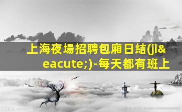 上海夜場招聘包廂日結(jié)-每天都有班上