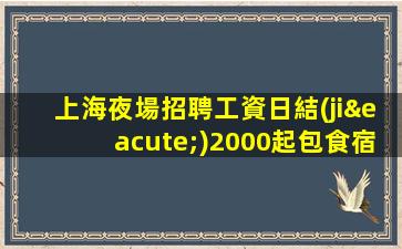 上海夜場招聘工資日結(jié)2000起包食宿