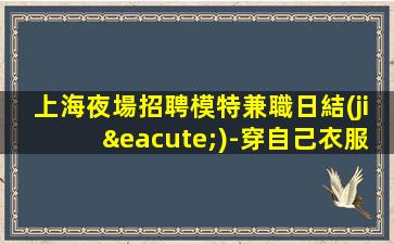 上海夜場招聘模特兼職日結(jié)-穿自己衣服上班即可