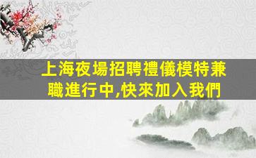 上海夜場招聘禮儀模特兼職進行中,快來加入我們