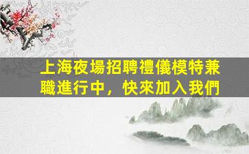 上海夜場招聘禮儀模特兼職進行中，快來加入我們