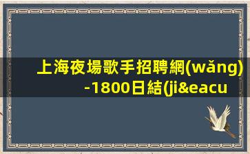 上海夜場歌手招聘網(wǎng)-1800日結(jié)高薪場每天上2個班