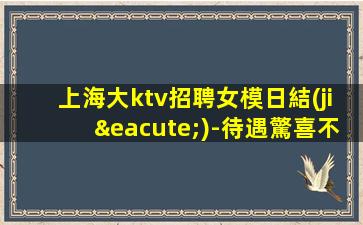 上海大ktv招聘女模日結(jié)-待遇驚喜不斷