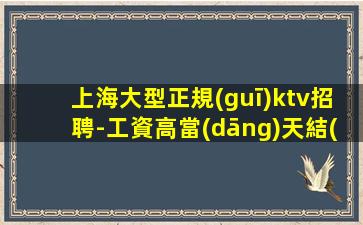 上海大型正規(guī)ktv招聘-工資高當(dāng)天結(jié)不壓不扣