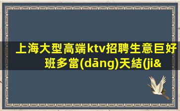 上海大型高端ktv招聘生意巨好班多當(dāng)天結(jié)不壓不扣讓你滿意