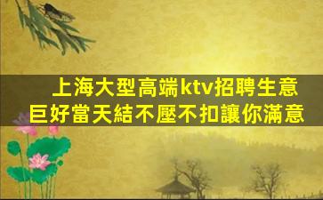 上海大型高端ktv招聘生意巨好當天結不壓不扣讓你滿意