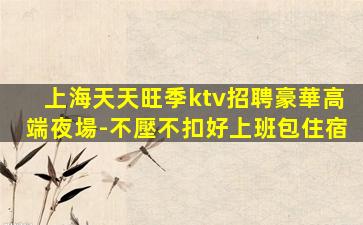 上海天天旺季ktv招聘豪華高端夜場-不壓不扣好上班包住宿