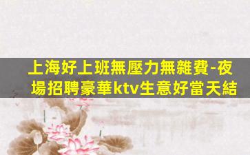 上海好上班無壓力無雜費-夜場招聘豪華ktv生意好當天結