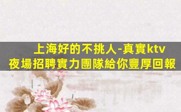 上海好的不挑人-真實ktv夜場招聘實力團隊給你豐厚回報