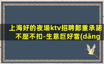 上海好的夜場ktv招聘鄭重承諾不壓不扣-生意巨好當(dāng)天結(jié)