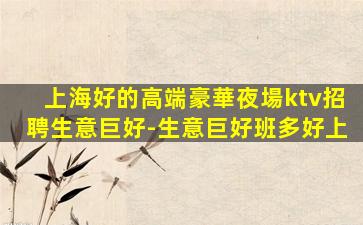 上海好的高端豪華夜場ktv招聘生意巨好-生意巨好班多好上
