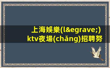 上海娛樂(lè)ktv夜場(chǎng)招聘努力就有回報(bào)