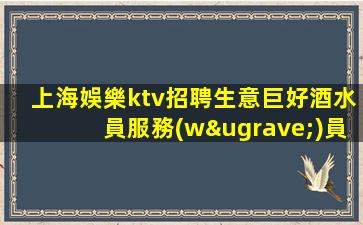 上海娛樂ktv招聘生意巨好酒水員服務(wù)員合適當(dāng)天安排上班