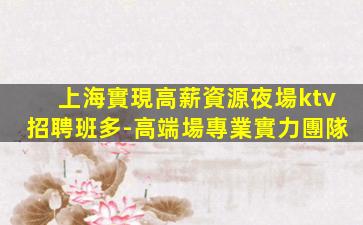 上海實現高薪資源夜場ktv招聘班多-高端場專業實力團隊