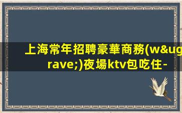 上海常年招聘豪華商務(wù)夜場ktv包吃住-生意巨好哦