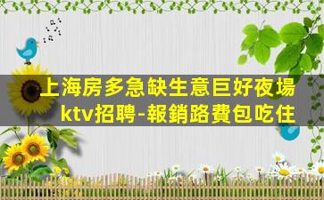 上海房多急缺生意巨好夜場ktv招聘-報銷路費包吃住