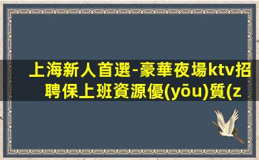 上海新人首選-豪華夜場ktv招聘保上班資源優(yōu)質(zhì)高收入