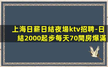 上海日薪日結夜場ktv招聘-日結2000起步每天70間房爆滿