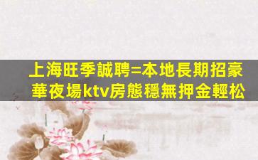 上海旺季誠聘=本地長期招豪華夜場ktv房態穩無押金輕松