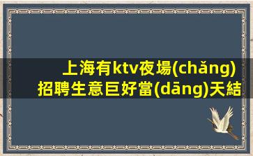 上海有ktv夜場(chǎng)招聘生意巨好當(dāng)天結(jié)無押金相信我