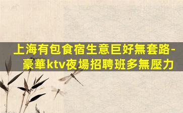 上海有包食宿生意巨好無套路-豪華ktv夜場招聘班多無壓力