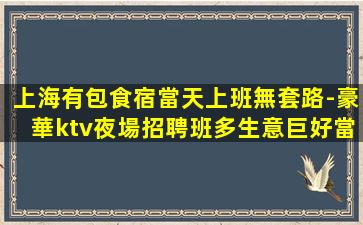 上海有包食宿當天上班無套路-豪華ktv夜場招聘班多生意巨好當