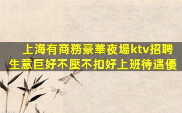 上海有商務豪華夜場ktv招聘生意巨好不壓不扣好上班待遇優
