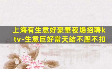 上海有生意好豪華夜場招聘ktv-生意巨好當天結不壓不扣