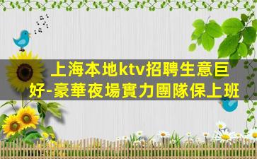 上海本地ktv招聘生意巨好-豪華夜場實力團隊保上班