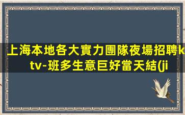 上海本地各大實力團隊夜場招聘ktv-班多生意巨好當天結(jié)
