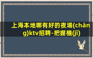 上海本地哪有好的夜場(chǎng)ktv招聘-把握機(jī)會(huì)就是本質(zhì)