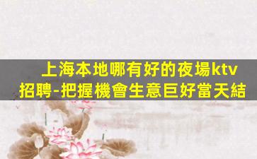 上海本地哪有好的夜場ktv招聘-把握機會生意巨好當天結