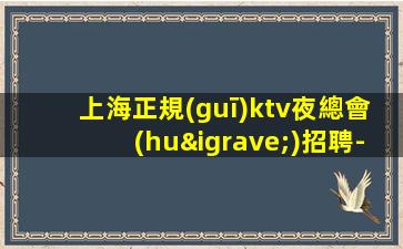 上海正規(guī)ktv夜總會(huì)招聘-不要求酒量