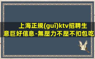 上海正規(guī)ktv招聘生意巨好信息-無壓力不壓不扣包吃住