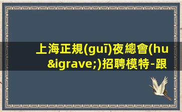 上海正規(guī)夜總會(huì)招聘模特-跟我上班努力就能賺