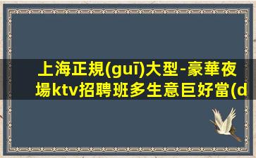 上海正規(guī)大型-豪華夜場ktv招聘班多生意巨好當(dāng)天結(jié)