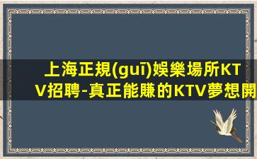 上海正規(guī)娛樂場所KTV招聘-真正能賺的KTV夢想開始的地方