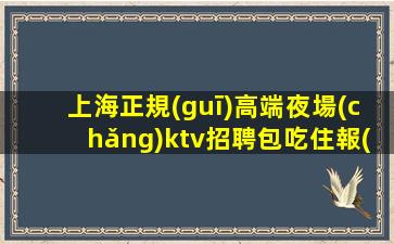 上海正規(guī)高端夜場(chǎng)ktv招聘包吃住報(bào)銷(xiāo)路費(fèi)