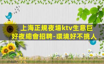 上海正規夜場ktv生意巨好夜總會招聘-環境好不挑人