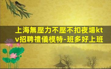 上海無壓力不壓不扣夜場ktv招聘禮儀模特-班多好上班